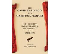 The Carib, Kalinago, and Garifuna Peoples : Indigeneity, Hybridization, and Mobility in the Americas