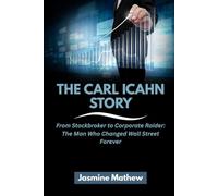 THE CARL ICAHN STORY: From Stockbroker to Corporate Raider: The Man Who Changed Wall Street Forever (Masters of the Market: The Incredible Journeys of America’s Top Investors)