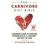 The Carnivore Diet Bible: A Beginner’s Guide To Achieving Optimum Health, A Lean Body And Fast Fat Loss