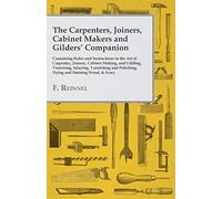 The Carpenters, Joiners, Cabinet Makers and Gilders' Companion: Containing Rules and Instructions in the Art of Carpentry, Joinery, Cabinet Making, ... Polishing, Dying and Staining Wood, & Ivory