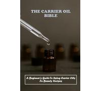 The Carrier Oil Bible: A Beginner's Guide To Using Carrier Oils In Beauty Recipes