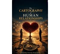 The Cartography of Human Relationships: A Deep Exploration of Trust, Communication, Intimacy, Conflict, Commitment, and the Hidden Forces That Shape Human Connection