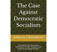 The Case Against Democratic Socialism: A Constitutional Conservative Perspective on Faith, Freedom, and America's Founding Principles