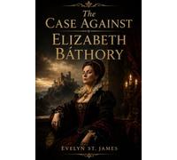 The Case Against Elizabeth Báthory: Blood, Power, and the Trial That Never Was: 4 (Shadows of History: Dark Biographies & True Mysteries)