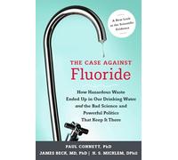 The Case Against Fluoride: How Hazardous Waste Ended Up in Our Drinking Water and the Bad Science and Powerful Politics That Keep it There
