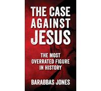 The Case Against Jesus: The Most Overrated Figure In History