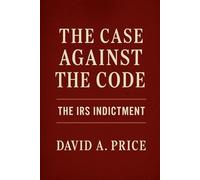 The Case Against the Code: The IRS Indictment (The Liberty Trifecta Series)