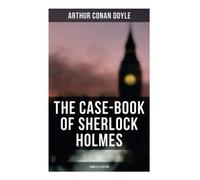 The Case-Book of Sherlock Holmes (Complete Edition): The Illustrious Client, The Blanched Soldier, The Mazarin Stone, The Three Gables, The Lion's Mane…