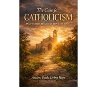 The Case for Catholicism in a World That Has Lost Its Way: Ancient Faith, Living Hope
