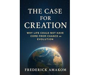 THE CASE FOR CREATION: Why Life Could Not Have Come From Chance or Evolution