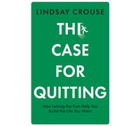 The Case for Quitting : How Letting Go Can Help You Build the Life You Want