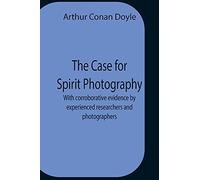 The Case For Spirit Photography; With Corroborative Evidence By Experienced Researchers And Photographers