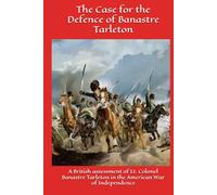 The Case for the Defence of Banastre Tarleton: A British assessment of Lt. Colonel Banastre Tarleton in the American War of Independence