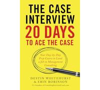 The Case Interview: 20 Days to Ace the Case: Your Day-By-Day Prep Course to Land a Job in Management Consulting