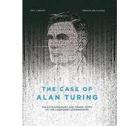 The Case of Alan Turing: The Extraordinary and Tragic Story of the Legendary Codebreaker