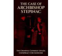 The Case of Archbishop Stepinac: The Criminal Catholic-Ustaša Conspiracy for Genocide