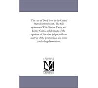 The case of Dred Scott in the United States Supreme court. The full opinions of Chief Justice Taney and Justice Curtis, and abstracts of the opinions ... ruled, and some concluding observations.