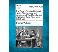 The Case of Josiah Marshall Heath, the Inventor and Introducer of the Manufacture of Welding Case Steel from British Iron