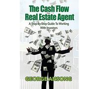 The Cash Flow Real Estate Agent: A Step-by-Step Guide to Working with Investors