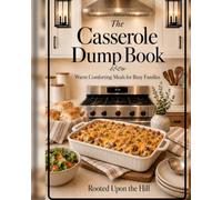 The Casserole Dump Book: Simple, Cozy Dump Meals for Everyday Family Dinners (Rooted Upon the Hill Cookbook Collection)