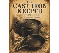 The Cast Iron Keeper: A Cook's Log for Seasoning, Recipes, Restorations, and the Stories Behind Every Pan | Track Your Cast Iron Collection, Cooking Sessions, Maintenance, and Family Traditions