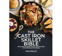 THE CAST IRON SKILLET BIBLE: 200 One-Pan Breakfasts, Dinners, Desserts & Sides for the Workhorse of the Kitchen