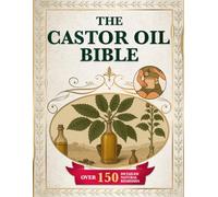 THE CASTOR OIL BIBLE: A Complete Guide to Ancient Healing with 150+ Remedies to Cleanse the Body Relieve Chronic Pain Reduce Stress Improve Circulation and Rejuvenate Skin and Hair Naturally