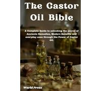 The Castor Oil Bible: A Complete Guide to unlocking the secret of Ancients Remedies, Modern Benefits and everyday uses through the Power of Castor Oil.