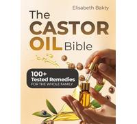 The Castor Oil Bible: Empower Your Health with 100+ Time Tested Remedies to Relieve Inflammation Support Digestion Boost Energy and Rejuvenate Your Skin and Hair with Castor Oil