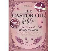 The Castor Oil Bible for Women’s Beauty & Health: Discover Hundreds of Time-Tested Remedies to Naturally Enhance Your Appearance, Relieve Discomfort, and Achieve Balance Without Harmful Chemicals
