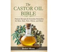 The Castor Oil Bible: Natural Recipes & Everyday Remedies for Skin, Hair, Pain, Detox, and More