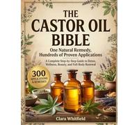 The Castor Oil Bible: One Natural Remedy, Hundreds of Proven Applications - A Complete Step-by-Step Guide to Detox, Wellness, Beauty, and Full-Body Renewal Rooted in Ancient Wisdom