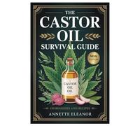 THE CASTOR OIL SURVIVAL GUIDE: The Beginner-Friendly Survival Handbook To Castor Oil: Restore Your Glow, Relieve Inflammation, Improve Sleep, And ... Harsh Chemicals Or Expensive Treatments