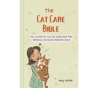 The Cat Care Bible: How to Care for Your Cat, Understand Their Behaviour, and Build a Beautiful Bond