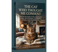 THE CAT WHO THOUGHT ME CONSENT: How One Remarkable Cat Revealed Powerful Lessons About Boundaries, Trust, Respect, Empathy, and Healthy Relationships