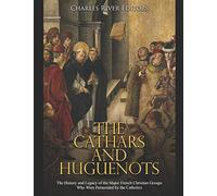 The Cathars and Huguenots: The History and Legacy of the Major French Christian Groups Who Were Persecuted by the Catholics