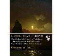 The Cathedral Church of Salisbury: A Description of Its Fabric and a Brief History of the See of Sarum