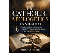 The Catholic Apologetics Handbook: Simple Biblical Answers to the Most Common Objections to the Catholic Faith