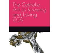 The Catholic Art of Knowing and Loving GOD