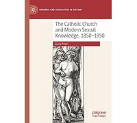 The Catholic Church and Modern Sexual Knowledge, 1850-1950 (Genders and Sexualities in History)