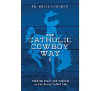 The Catholic Cowboy Way: Finding Peace and Purpose on the Bronc Called Life