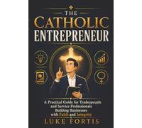 The Catholic Entrepreneur: A Practical Guide for Tradespeople and Service Professionals Building Businesses with Faith and Integrity