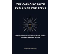 The Catholic Faith Explained for Teens: Understanding What Catholics Believe, Church Teaching, and Why It Matters (The Catholic Teen Series)