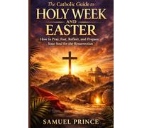 The Catholic Guide to Holy Week and Easter: How to Pray, Fast, Reflect, and Prepare Your Soul for the Resurrection
