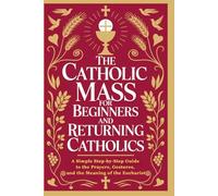 The Catholic Mass for Beginners and Returning Catholics: A Simple Step-by-Step Guide to the Prayers, Gestures, and the Meaning of the Eucharist