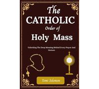 The Catholic Order of Holy Mass: Unlocking The Deep Meaning Behind Every Prayer and Gesture