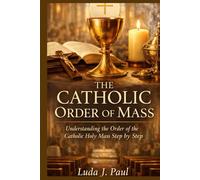 The Catholic Order of Mass: Understanding the Order of the Catholic Holy Mass Step by Step