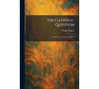 The Catholic Question: A Study in the Political History