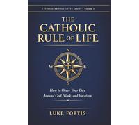The Catholic Rule of Life: How to Order Your Day Around God, Work, and Vocation (The Catholic Productivity Series)