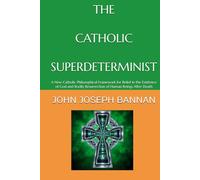 THE CATHOLIC SUPERDETERMINIST: A NEW CATHOLIC PHILOSOPHICAL FRAMEWORK FOR BELIEF IN THE EXISTENCE OF GOD AND BODILY RESURRECTION OF HUMAN BEINGS AFTER DEATH